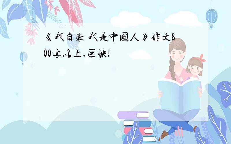 《我自豪 我是中国人》作文800字以上,巨快!