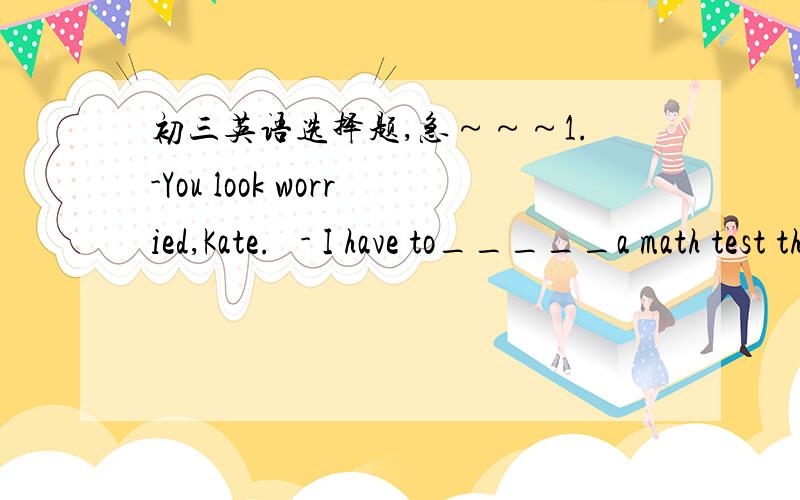 初三英语选择题,急～～～1.-You look worried,Kate.   - I have to_____a math test this afternoon.I'm kind of nervous.   A.take                   B.study                  C.spend               C.fail2.Schools_______allow students to do at leas