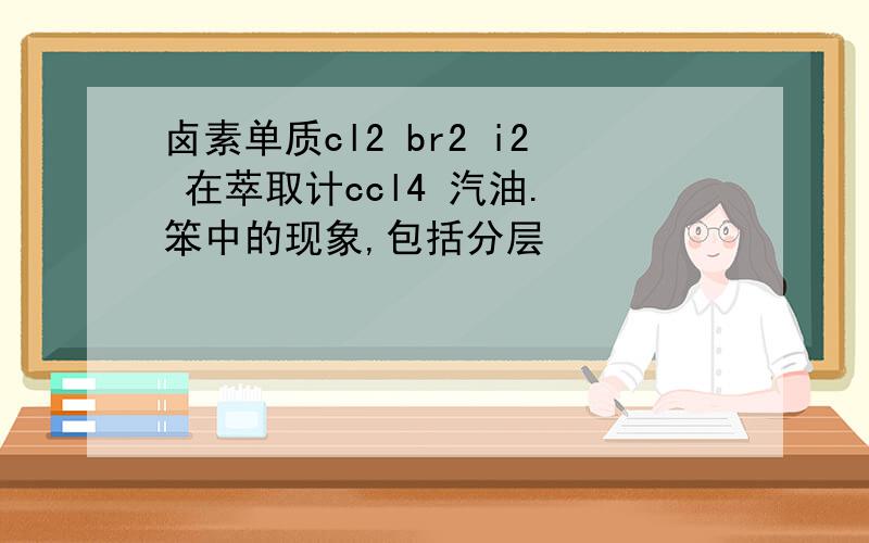 卤素单质cl2 br2 i2 在萃取计ccl4 汽油. 笨中的现象,包括分层