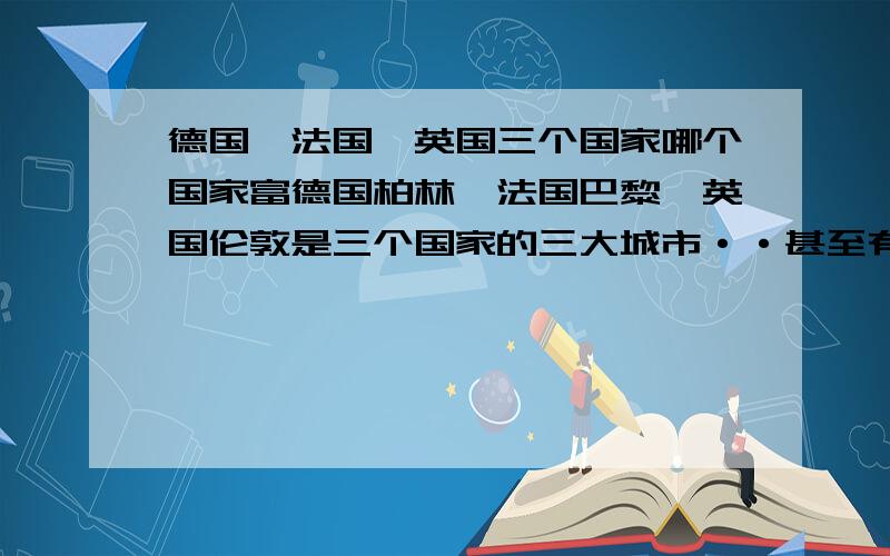 德国,法国,英国三个国家哪个国家富德国柏林,法国巴黎,英国伦敦是三个国家的三大城市··甚至有人说伦敦是和东京,纽约并称世界三大城市的地方··而大家常常说的世界四大城市也有巴黎,