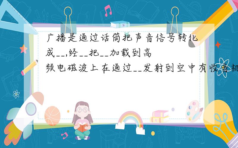 广播是通过话筒把声音信号转化成__,经__把__加载到高频电磁波上在通过__发射到空中有收音机接收还原成声