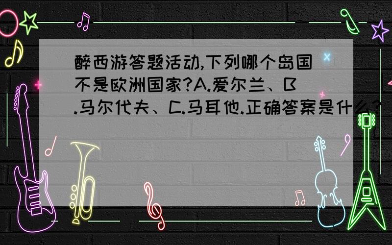 醉西游答题活动,下列哪个岛国不是欧洲国家?A.爱尔兰、B.马尔代夫、C.马耳他.正确答案是什么?