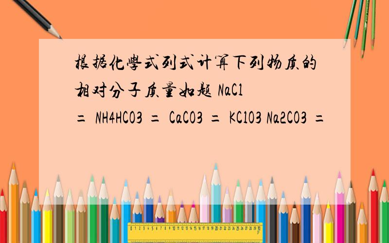 根据化学式列式计算下列物质的相对分子质量如题 NaCl = NH4HCO3 = CaCO3 = KClO3 Na2CO3 =