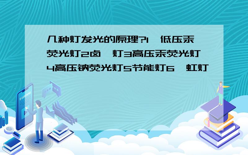 几种灯发光的原理?1,低压汞荧光灯2卤钨灯3高压汞荧光灯4高压钠荧光灯5节能灯6霓虹灯