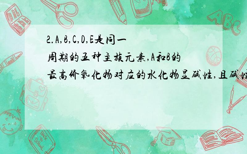 2.A,B,C,D,E是同一周期的五种主族元素,A和B的最高价氧化物对应的水化物显碱性,且碱性B>A;C,D两种元素对应的气态氢化物的稳定性C>D.则它们的原子序数由小到大的顺序是