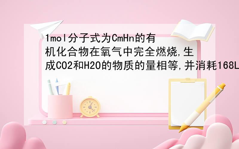 1mol分子式为CmHn的有机化合物在氧气中完全燃烧,生成CO2和H2O的物质的量相等,并消耗168L氧气.（1）该有机化合物的分子式（2）若分子中只有两个甲基并属于不饱和烃,写出其结构简式并命名要