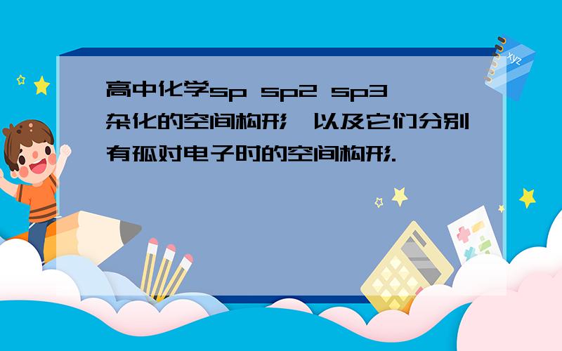 高中化学sp sp2 sp3杂化的空间构形,以及它们分别有孤对电子时的空间构形.