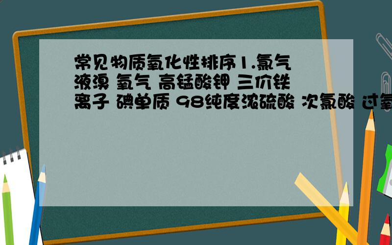 常见物质氧化性排序1.氯气 液溴 氧气 高锰酸钾 三价铁离子 碘单质 98纯度浓硫酸 次氯酸 过氧化氢 重铬酸钾 这几个物质的氧化性按从强到弱排下顺序 2.氮 磷 氧 硫 氟 氯 溴 碘 这几个元素的