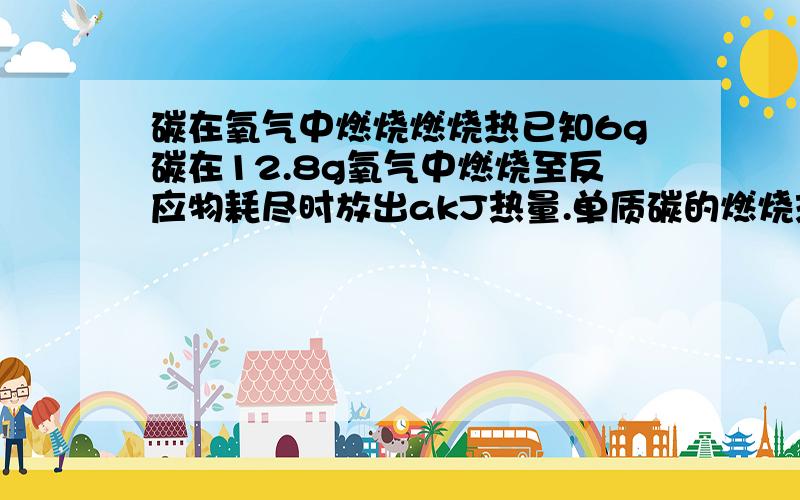 碳在氧气中燃烧燃烧热已知6g碳在12.8g氧气中燃烧至反应物耗尽时放出akJ热量.单质碳的燃烧热为bkJ/mol,则1molC与O2反应生成CO,ΔH?