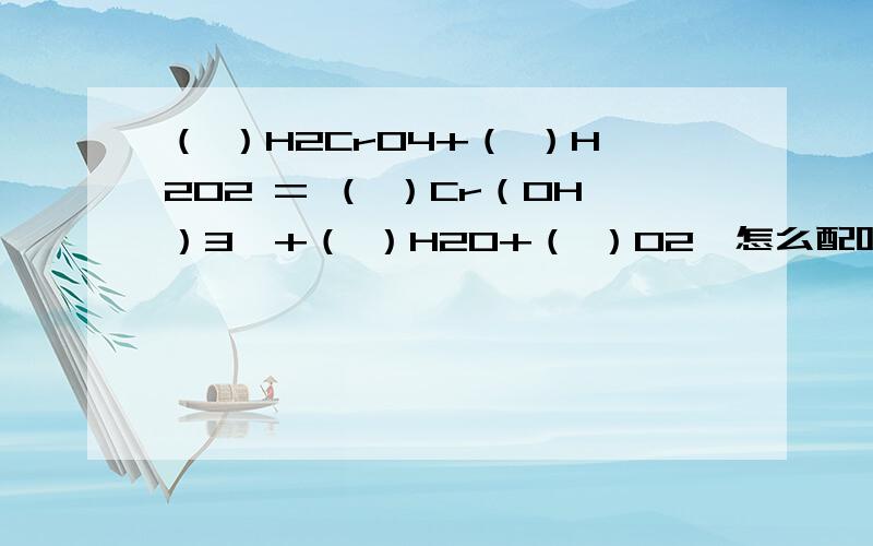 （ ）H2CrO4+（ ）H2O2 = （ ）Cr（OH）3↓+（ ）H2O+（ ）O2↑怎么配呀,是23223还是44425?