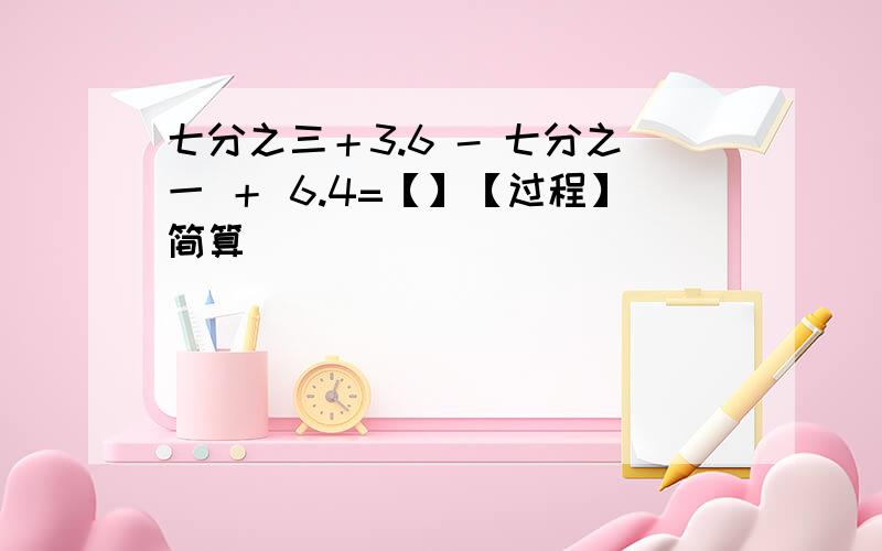 七分之三＋3.6 - 七分之一 ＋ 6.4=【】【过程】简算