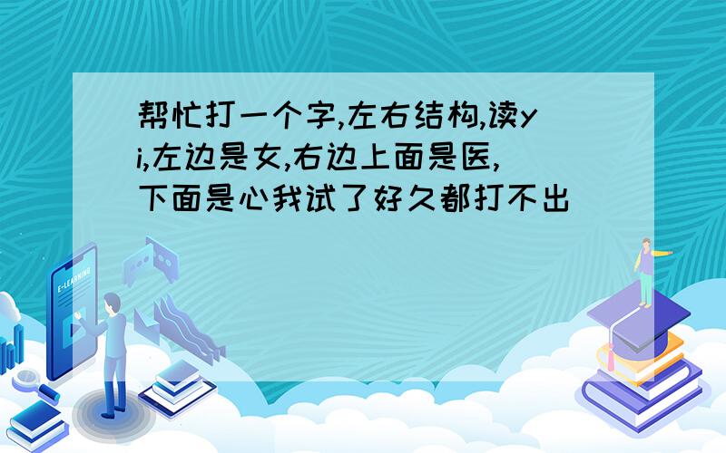 帮忙打一个字,左右结构,读yi,左边是女,右边上面是医,下面是心我试了好久都打不出