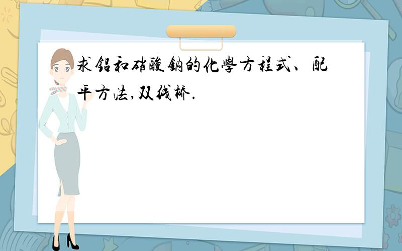 求铝和硝酸钠的化学方程式、配平方法,双线桥.