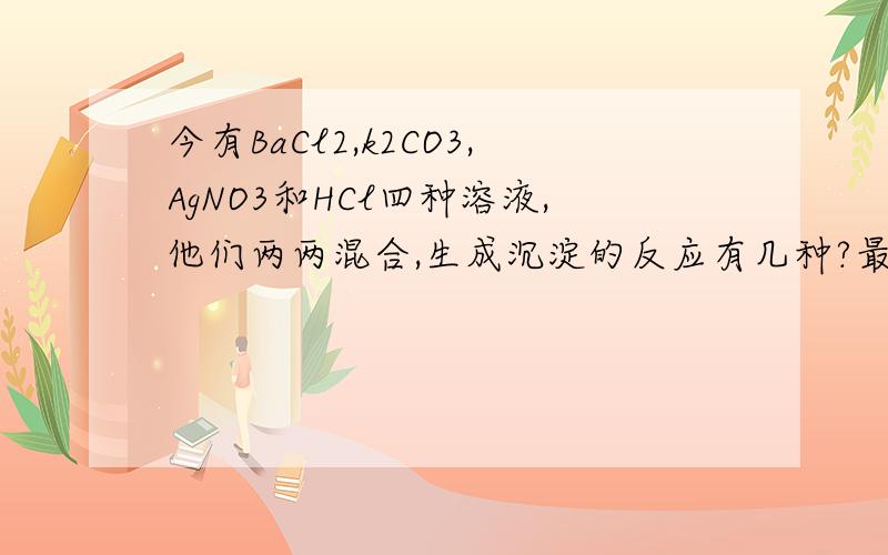 今有BaCl2,k2CO3,AgNO3和HCl四种溶液,他们两两混合,生成沉淀的反应有几种?最好有化学式3 B.4 C.5 D.6