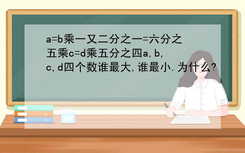 a=b乘一又二分之一=六分之五乘c=d乘五分之四a,b,c,d四个数谁最大,谁最小.为什么?