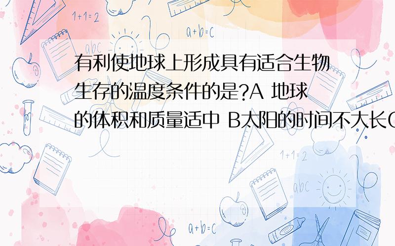 有利使地球上形成具有适合生物生存的温度条件的是?A 地球的体积和质量适中 B太阳的时间不大长C 正午太阳高度的季节变化 D昼夜长短的季节变化