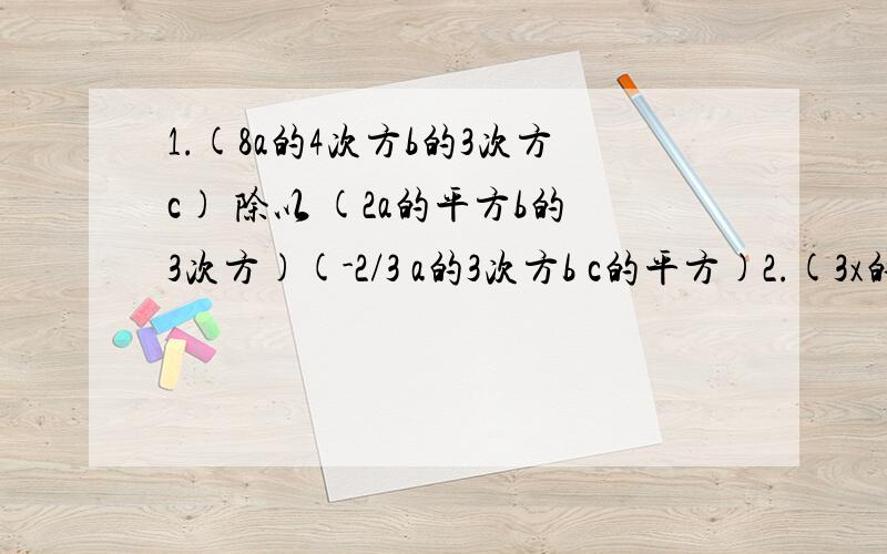 1.(8a的4次方b的3次方c) 除以 (2a的平方b的3次方)(-2/3 a的3次方b c的平方)2.(3x的平方y)的平方(-15xy的3次方) 除以 (-9x的4次方y的平方)