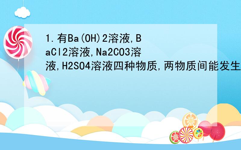 1.有Ba(OH)2溶液,BaCl2溶液,Na2CO3溶液,H2SO4溶液四种物质,两物质间能发生的化1.有Ba(OH)2溶液、BaCl2溶液、Na2CO3溶液、H2SO4溶液四种物质,两物质间能发生的化学反应共有多少个?请说明他们为什么反