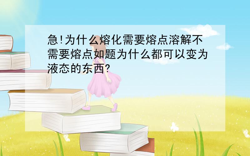 急!为什么熔化需要熔点溶解不需要熔点如题为什么都可以变为液态的东西?