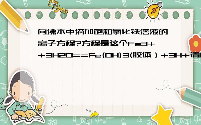 向沸水中滴加饱和氯化铁溶液的离子方程?方程是这个Fe3++3H2O==Fe(OH)3(胶体）+3H+请问（胶体）这二个字必须写吗?不写或者打↓的话,就错?错的话,为什么错?