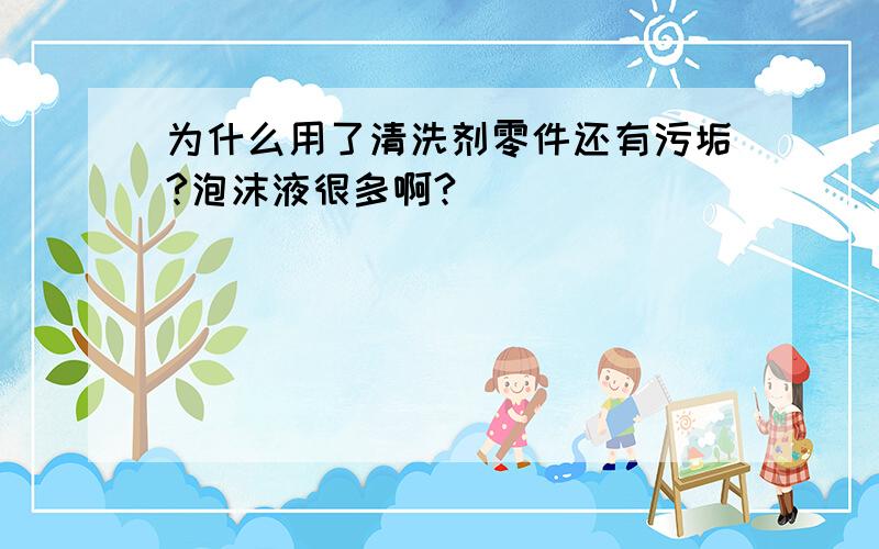 为什么用了清洗剂零件还有污垢?泡沫液很多啊?