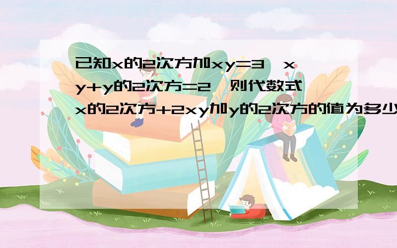 已知x的2次方加xy=3,xy+y的2次方=2,则代数式x的2次方+2xy加y的2次方的值为多少