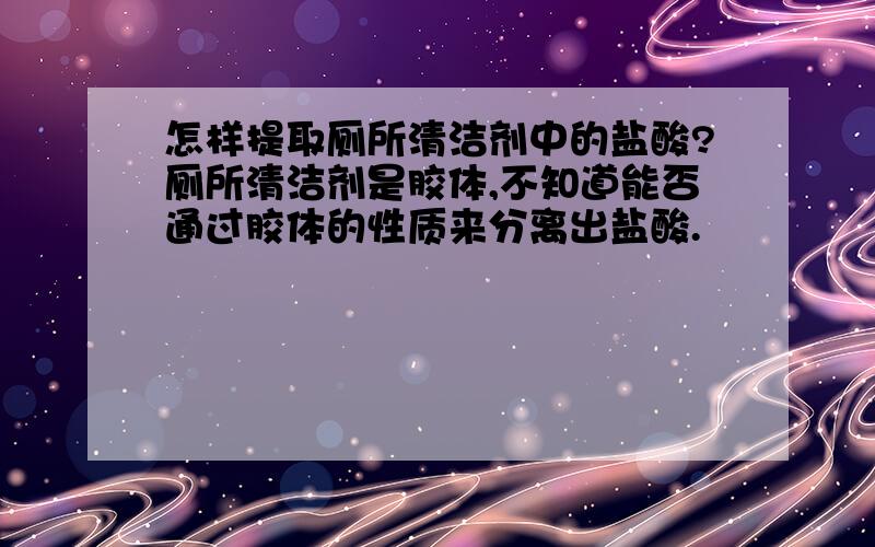 怎样提取厕所清洁剂中的盐酸?厕所清洁剂是胶体,不知道能否通过胶体的性质来分离出盐酸.