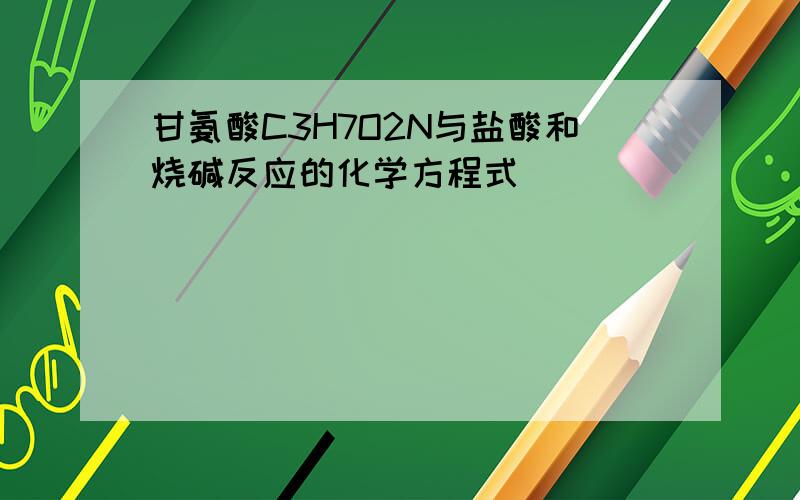 甘氨酸C3H7O2N与盐酸和烧碱反应的化学方程式