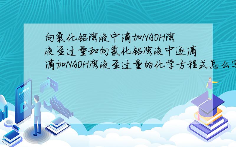 向氯化铝溶液中滴加NAOH溶液至过量和向氯化铝溶液中逐滴滴加NAOH溶液至过量的化学方程式怎么写?