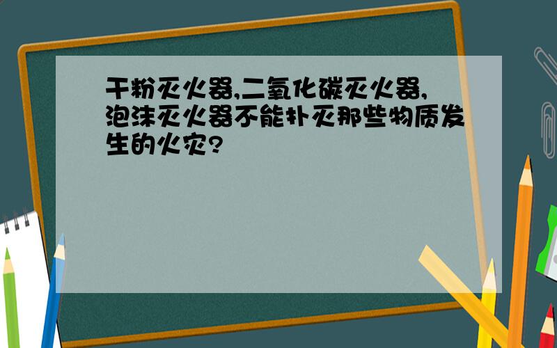 干粉灭火器,二氧化碳灭火器,泡沫灭火器不能扑灭那些物质发生的火灾?