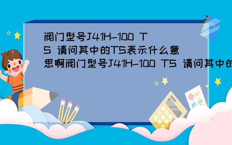 阀门型号J41H-100 TS 请问其中的TS表示什么意思啊阀门型号J41H-100 TS 请问其中的TS表示什么意思啊