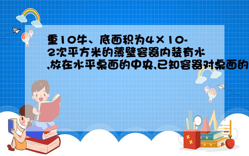 重10牛、底面积为4×10-2次平方米的薄壁容器内装有水,放在水平桌面的中央,已知容器对桌面的压力为64牛.求容器中水的重力.