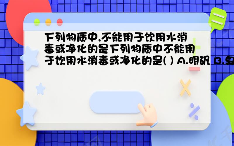 下列物质中,不能用于饮用水消毒或净化的是下列物质中不能用于饮用水消毒或净化的是( ) A.明矾 B.臭氧 C. 硫酸铜  D.漂白粉