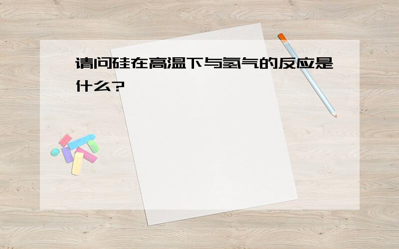 请问硅在高温下与氢气的反应是什么?