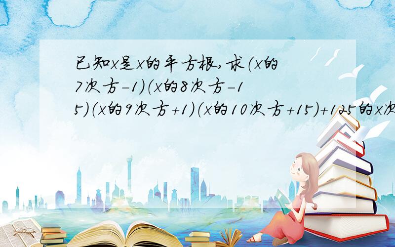 已知x是x的平方根,求（x的7次方-1）（x的8次方-15）（x的9次方+1）（x的10次方+15）+125的x次方的立方根