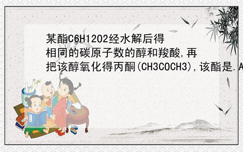 某酯C6H12O2经水解后得相同的碳原子数的醇和羧酸,再把该醇氧化得丙酮(CH3COCH3),该酯是.A．HCOOCH2CH2CH3CH2CH3 B．C3H7COOC2H5 C．C2H5COOCH2CH2CH3 D．C2H5COOCH(CH3)2 请问B D有何区别,不就是把醇和酸的位置换