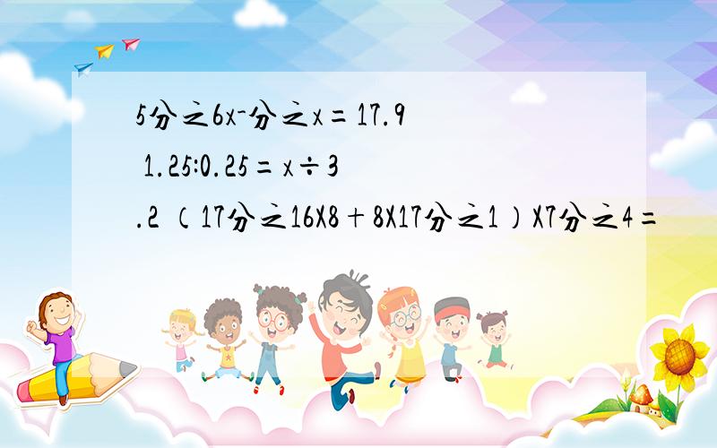 5分之6x-分之x=17.9 1.25:0.25=x÷3.2 （17分之16X8+8X17分之1）X7分之4=