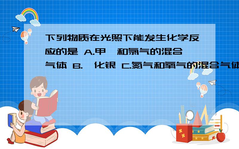 下列物质在光照下能发生化学反应的是 A.甲烷和氯气的混合气体 B.溴化银 C.氮气和氧气的混合气体 D.浓硫酸