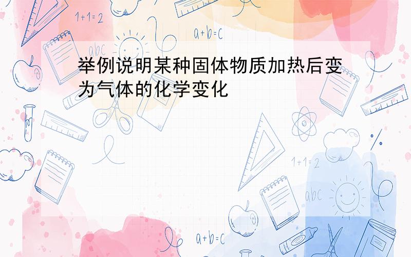 举例说明某种固体物质加热后变为气体的化学变化