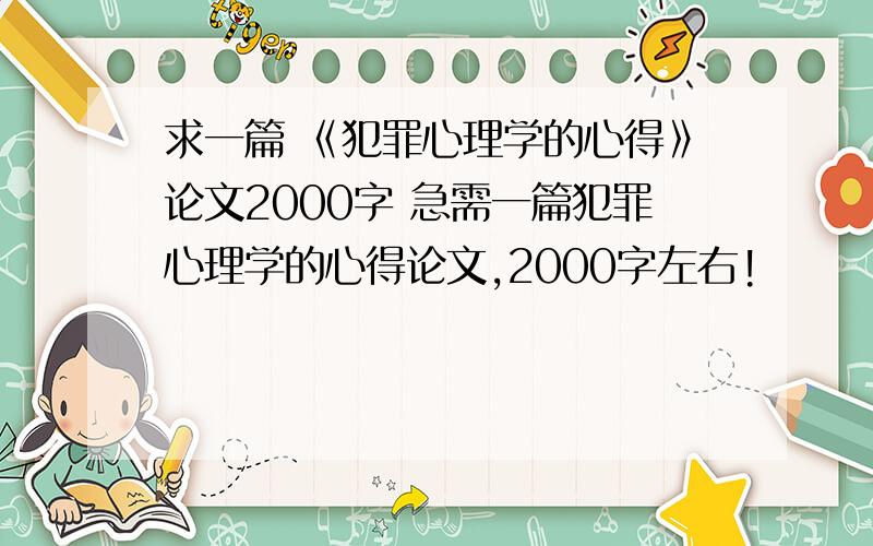 求一篇 《犯罪心理学的心得》论文2000字 急需一篇犯罪心理学的心得论文,2000字左右!