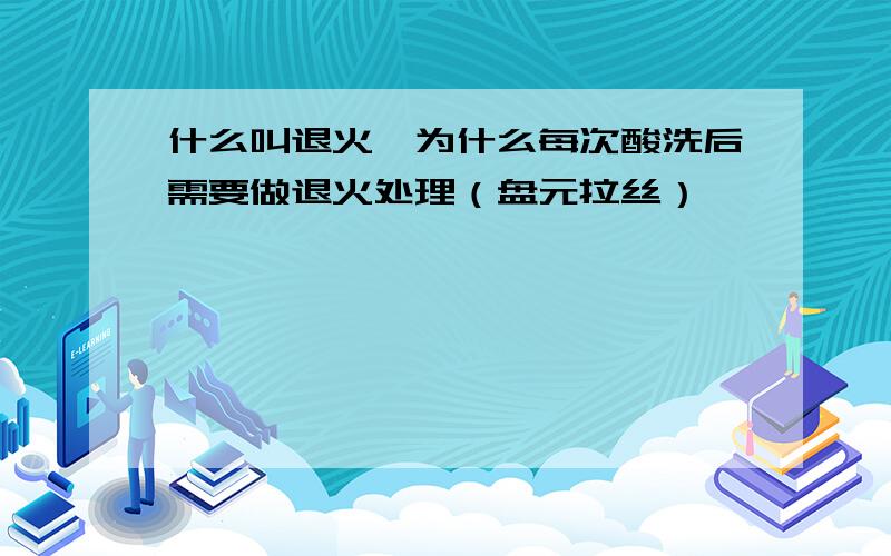 什么叫退火,为什么每次酸洗后需要做退火处理（盘元拉丝）