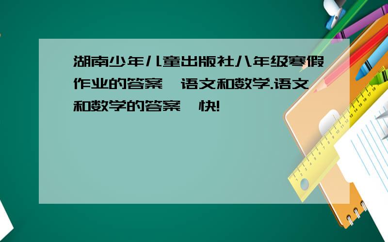 湖南少年儿童出版社八年级寒假作业的答案,语文和数学.语文和数学的答案,快!