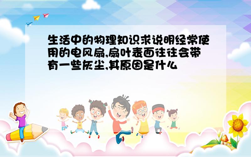 生活中的物理知识求说明经常使用的电风扇,扇叶表面往往会带有一些灰尘,其原因是什么