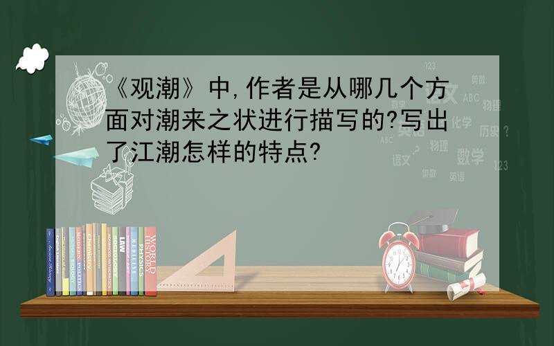 《观潮》中,作者是从哪几个方面对潮来之状进行描写的?写出了江潮怎样的特点?