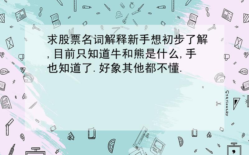 求股票名词解释新手想初步了解,目前只知道牛和熊是什么,手也知道了.好象其他都不懂.