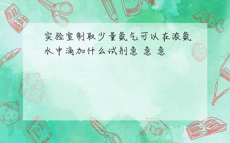 实验室制取少量氨气可以在浓氨水中滴加什么试剂急 急 急