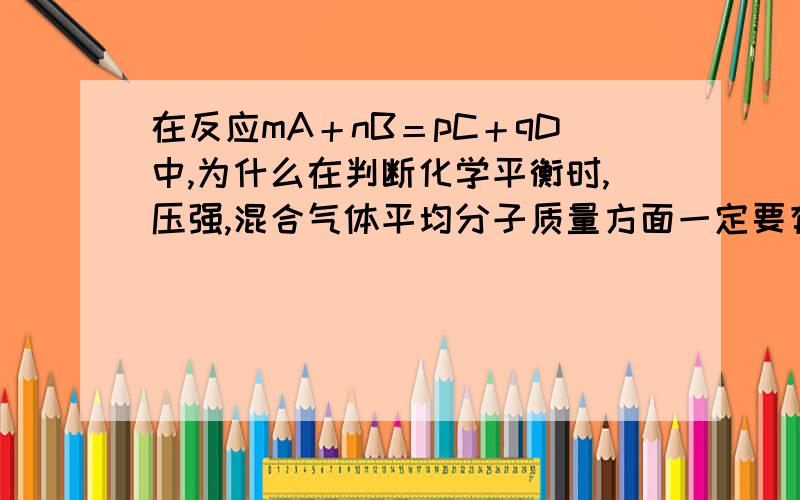 在反应mA＋nB＝pC＋qD中,为什么在判断化学平衡时,压强,混合气体平均分子质量方面一定要有m＋n≠p＋q