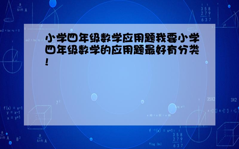 小学四年级数学应用题我要小学四年级数学的应用题最好有分类!