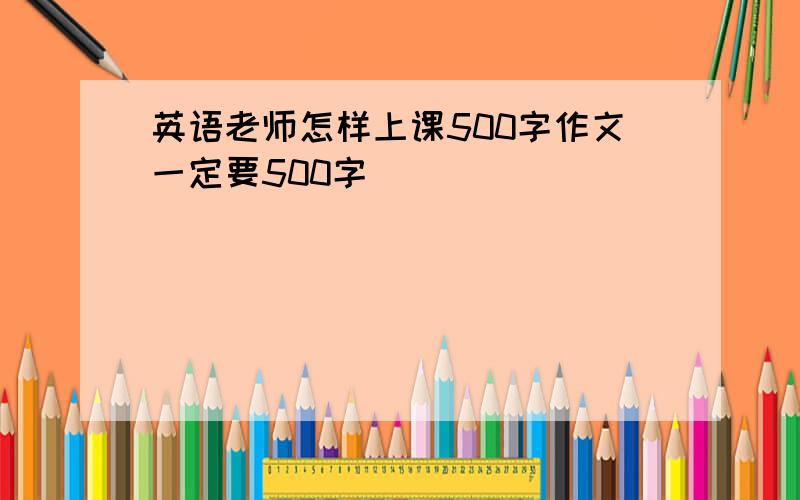 英语老师怎样上课500字作文一定要500字