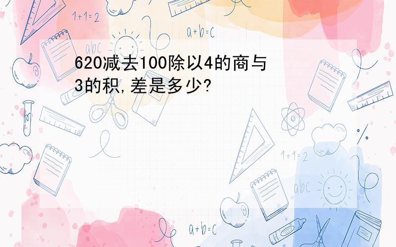 620减去100除以4的商与3的积,差是多少?